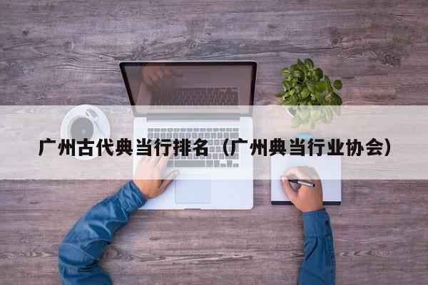 广州古代典当行排名（广州典当行业协会）
