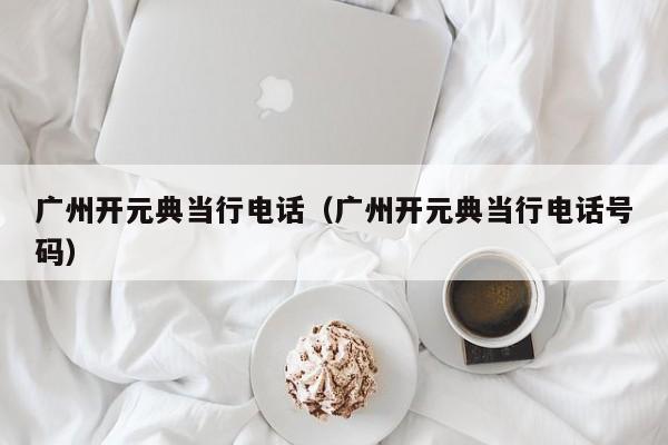 广州开元典当行电话(广州开元典当行电话号码)