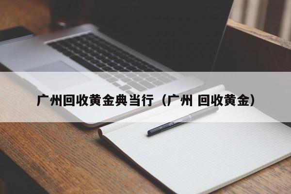 广州回收黄金典当行（广州 回收黄金）