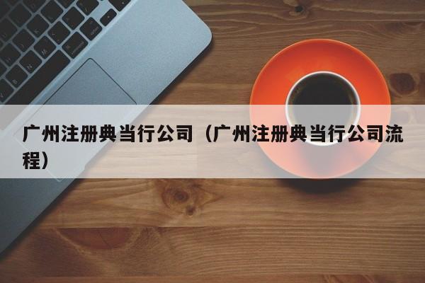 广州注册典当行公司(广州注册典当行公司流程)