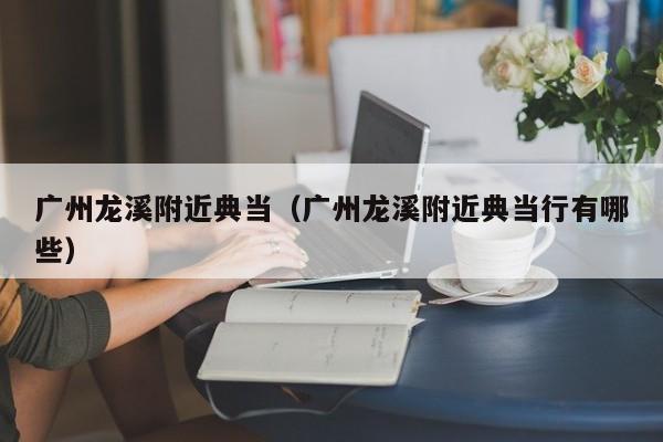 广州龙溪附近典当(广州龙溪附近典当行有哪些)