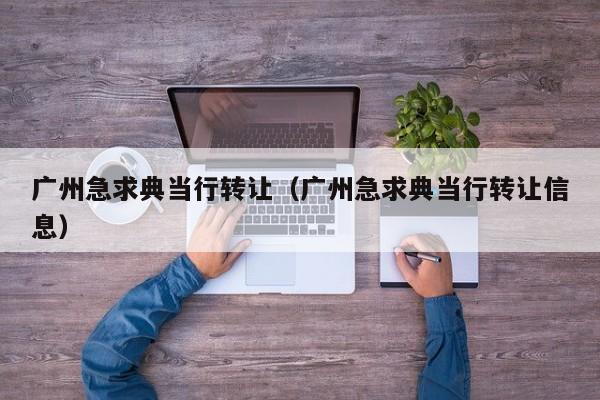 广州急求典当行转让(广州急求典当行转让信息)