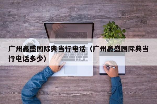 广州鑫盛国际典当行电话(广州鑫盛国际典当行电话多少)