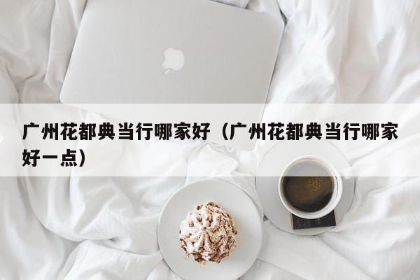 广州花都典当行哪家好(广州花都典当行哪家好一点)