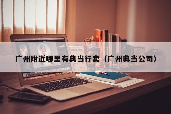广州附近哪里有典当行卖(广州典当公司)