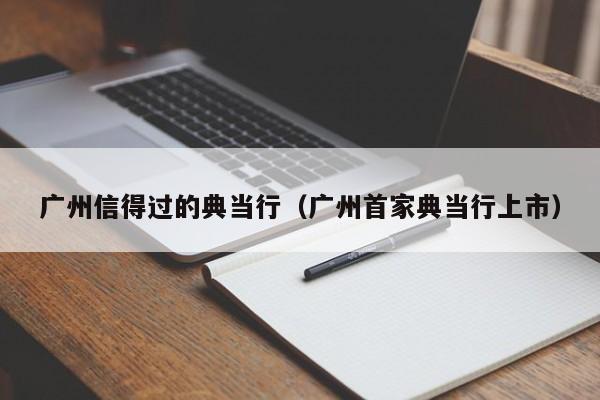 广州信得过的典当行(广州首家典当行上市)
