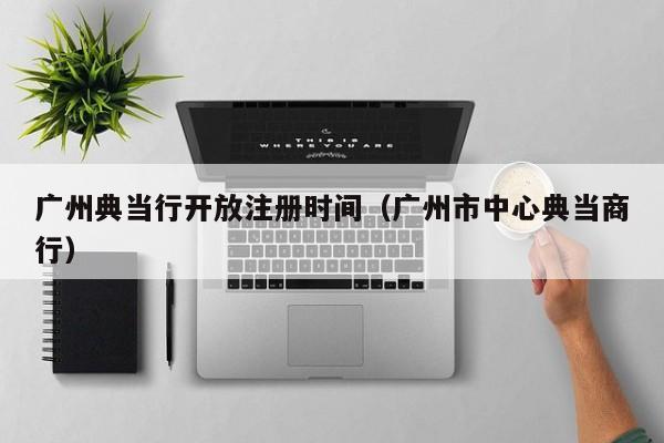 广州典当行开放注册时间(广州市中心典当商行)