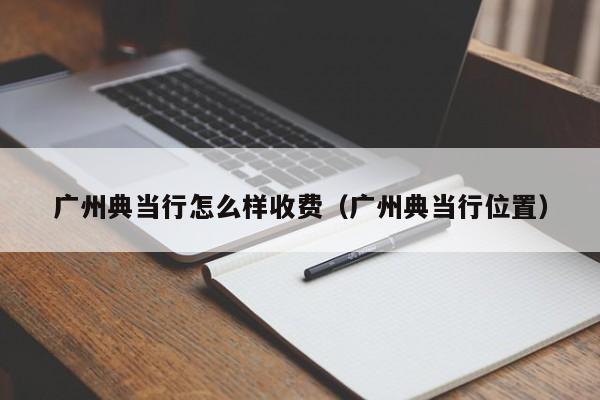广州典当行怎么样收费(广州典当行位置)