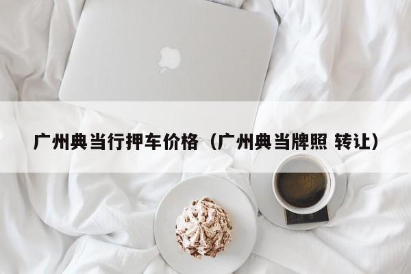 广州典当行押车价格(广州典当牌照 转让)