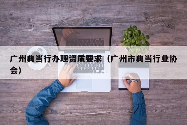 广州典当行办理资质要求(广州市典当行业协会)