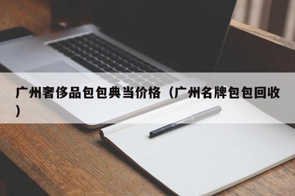 广州奢侈品包包典当价格（广州名牌包包回收）