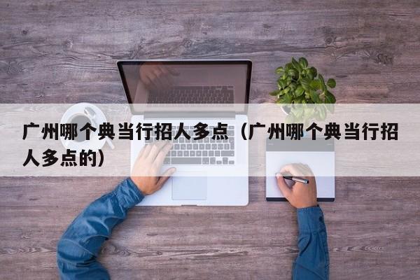 广州哪个典当行招人多点(广州哪个典当行招人多点的)