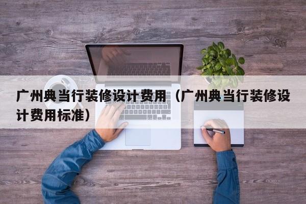 广州典当行装修设计费用(广州典当行装修设计费用标准)