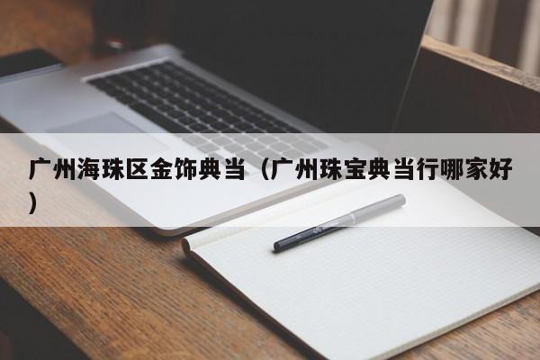 广州海珠区金饰典当(广州珠宝典当行哪家好)