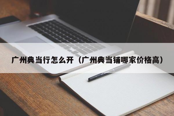 广州典当行怎么开(广州典当铺哪家价格高)