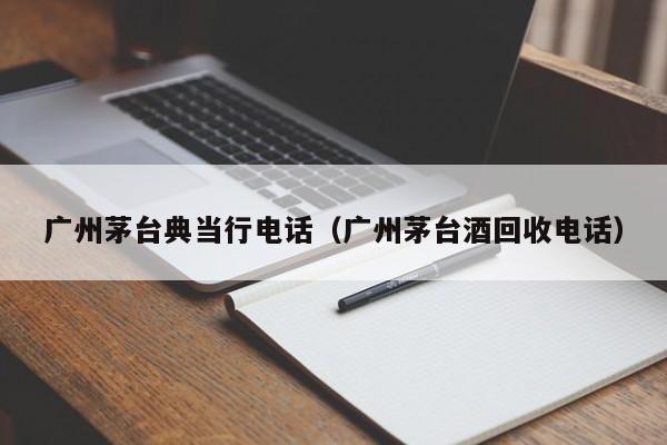 广州茅台典当行电话(广州茅台酒回收电话)