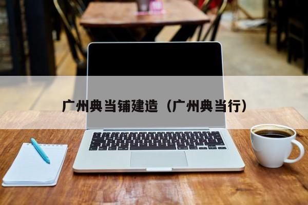 广州典当铺建造(广州典当行)