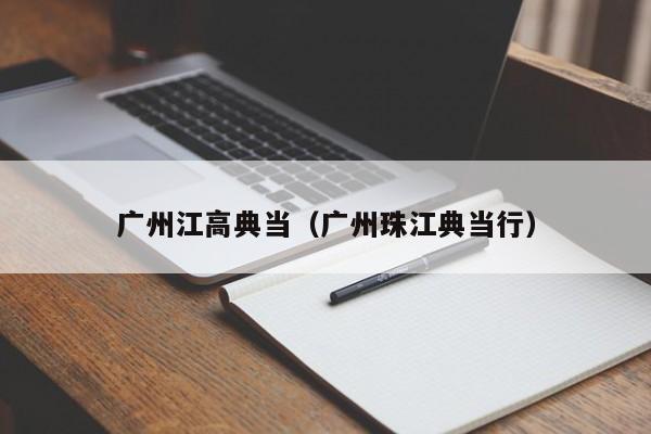 广州江高典当(广州珠江典当行)