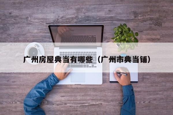 广州房屋典当有哪些(广州市典当铺)