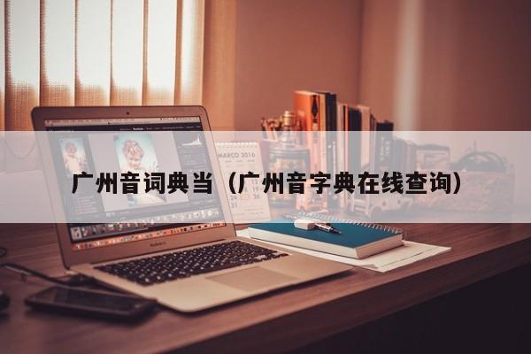 广州音词典当(广州音字典在线查询)