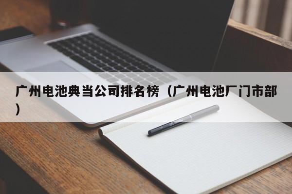 广州电池典当公司排名榜(广州电池厂门市部)