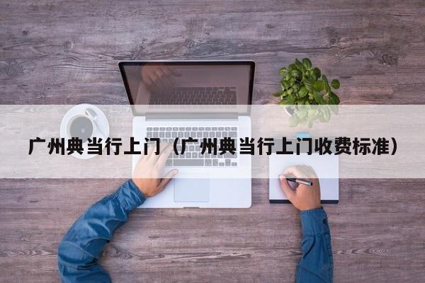 广州典当行上门(广州典当行上门收费标准)