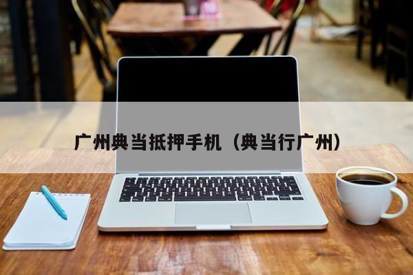 广州典当抵押手机(典当行广州)
