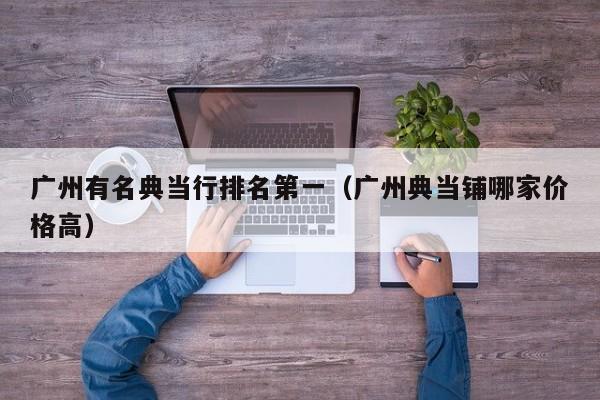 广州有名典当行排名第一（广州典当铺哪家价格高）