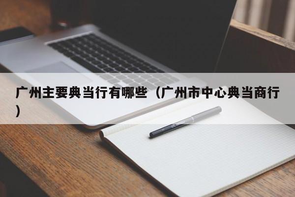 广州主要典当行有哪些(广州市中心典当商行)