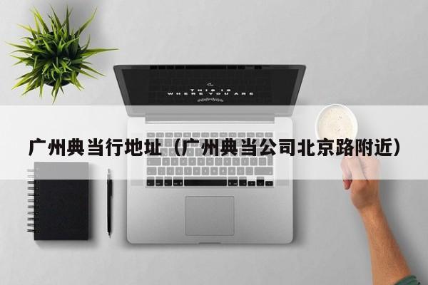 广州典当行地址(广州典当公司北京路附近)