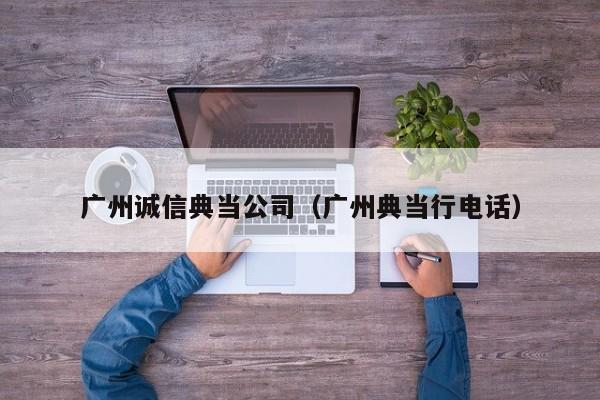 广州诚信典当公司(广州典当行电话)