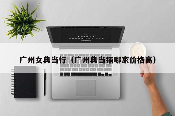 广州女典当行(广州典当铺哪家价格高)