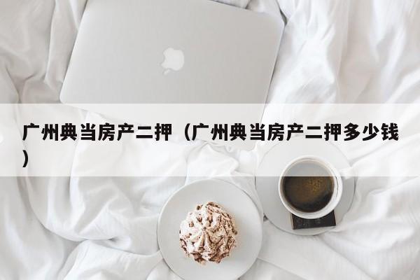 广州典当房产二押(广州典当房产二押多少钱)