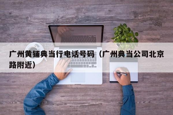 广州黄铺典当行电话号码(广州典当公司北京路附近)
