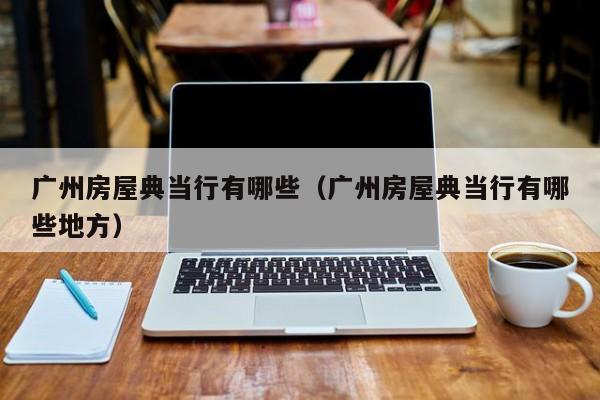广州房屋典当行有哪些(广州房屋典当行有哪些地方)