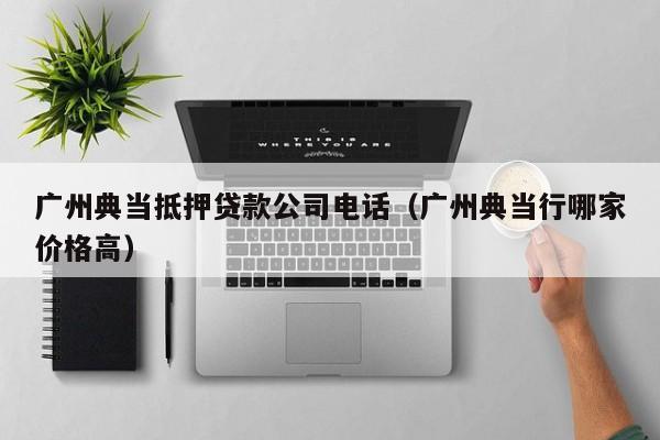 广州典当抵押贷款公司电话(广州典当行哪家价格高)