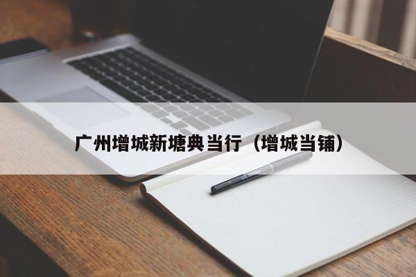 广州增城新塘典当行(增城当铺)