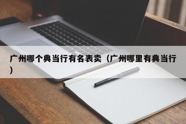 广州哪个典当行有名表卖（广州哪里有典当行）