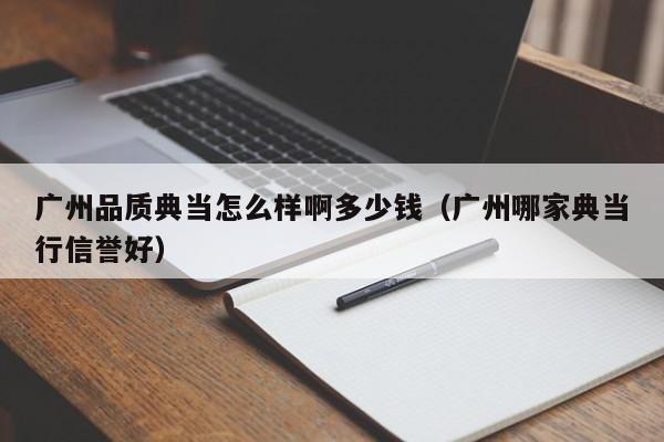 广州品质典当怎么样啊多少钱(广州哪家典当行信誉好)