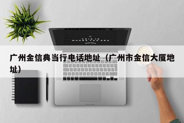 广州金信典当行电话地址(广州市金信大厦地址)