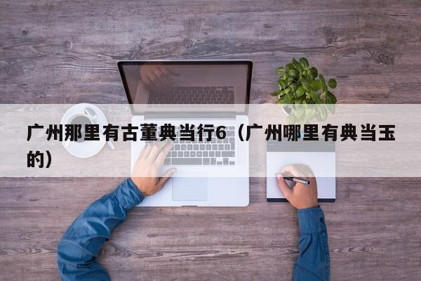广州那里有古董典当行6(广州哪里有典当玉的)