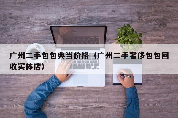 广州二手包包典当价格(广州二手奢侈包包回收实体店)
