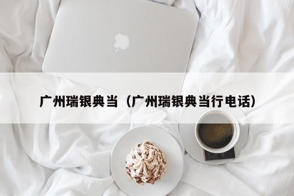 广州瑞银典当(广州瑞银典当行电话)