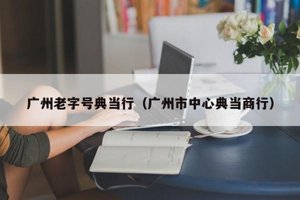 广州老字号典当行(广州市中心典当商行)