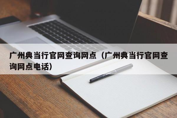 广州典当行官网查询网点(广州典当行官网查询网点电话)