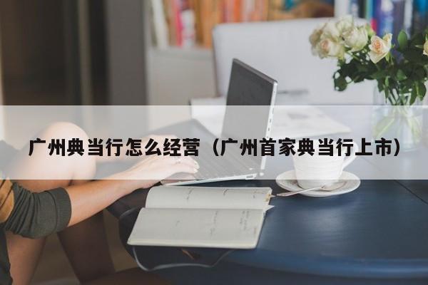 广州典当行怎么经营（广州首家典当行上市）