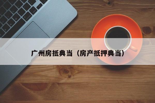 广州房抵典当(房产抵押典当)