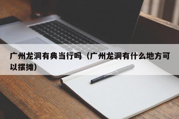 广州龙洞有典当行吗(广州龙洞有什么地方可以摆摊)