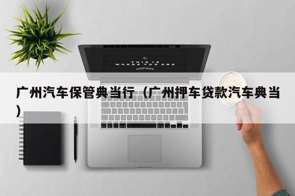 广州汽车保管典当行（广州押车贷款汽车典当）