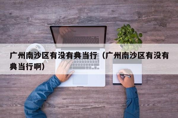 广州南沙区有没有典当行(广州南沙区有没有典当行啊)